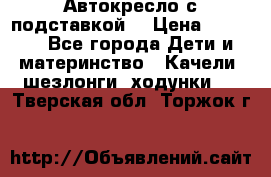 Автокресло с подставкой. › Цена ­ 4 000 - Все города Дети и материнство » Качели, шезлонги, ходунки   . Тверская обл.,Торжок г.
